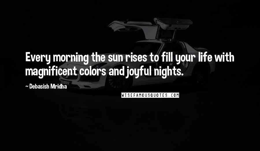 Debasish Mridha Quotes: Every morning the sun rises to fill your life with magnificent colors and joyful nights.