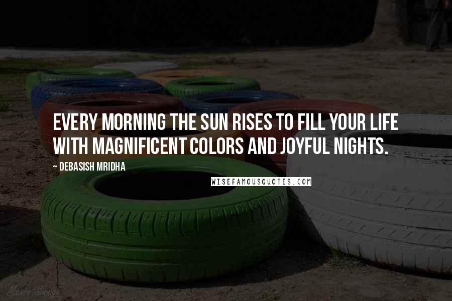 Debasish Mridha Quotes: Every morning the sun rises to fill your life with magnificent colors and joyful nights.