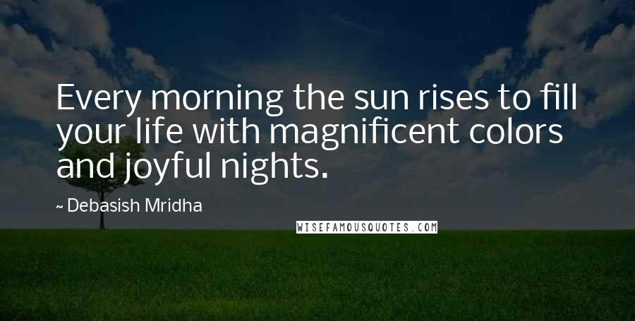 Debasish Mridha Quotes: Every morning the sun rises to fill your life with magnificent colors and joyful nights.