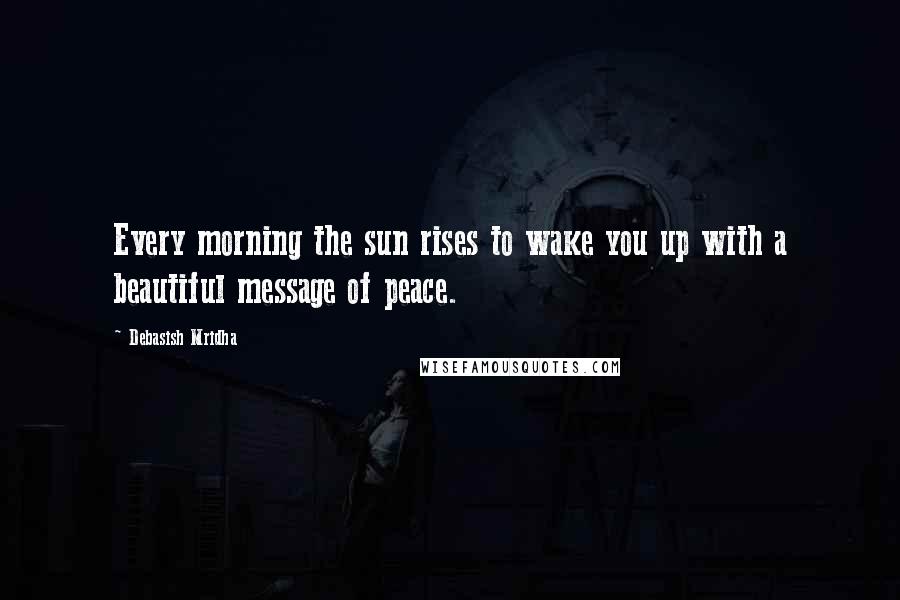 Debasish Mridha Quotes: Every morning the sun rises to wake you up with a beautiful message of peace.