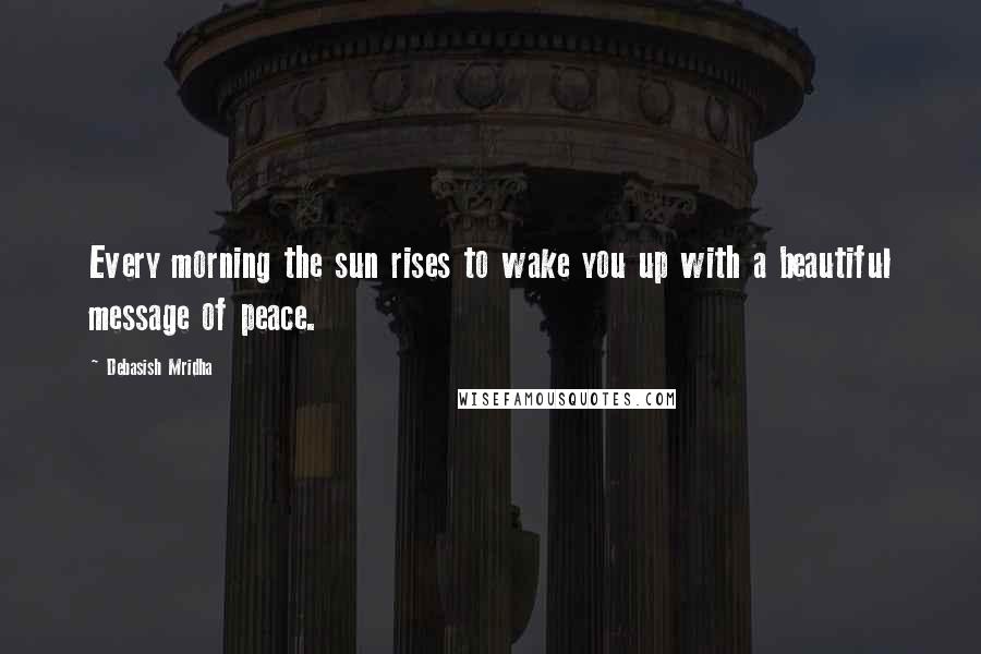 Debasish Mridha Quotes: Every morning the sun rises to wake you up with a beautiful message of peace.