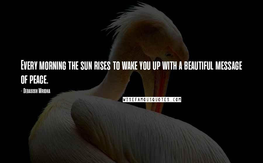 Debasish Mridha Quotes: Every morning the sun rises to wake you up with a beautiful message of peace.