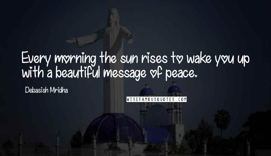 Debasish Mridha Quotes: Every morning the sun rises to wake you up with a beautiful message of peace.