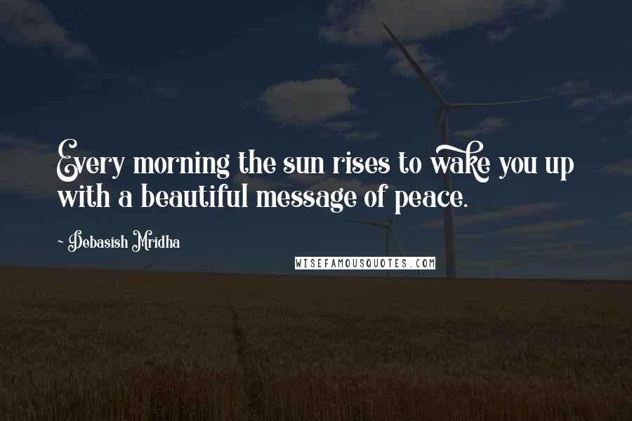 Debasish Mridha Quotes: Every morning the sun rises to wake you up with a beautiful message of peace.