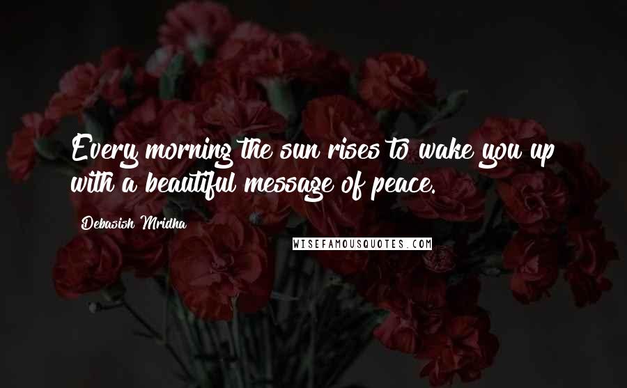 Debasish Mridha Quotes: Every morning the sun rises to wake you up with a beautiful message of peace.