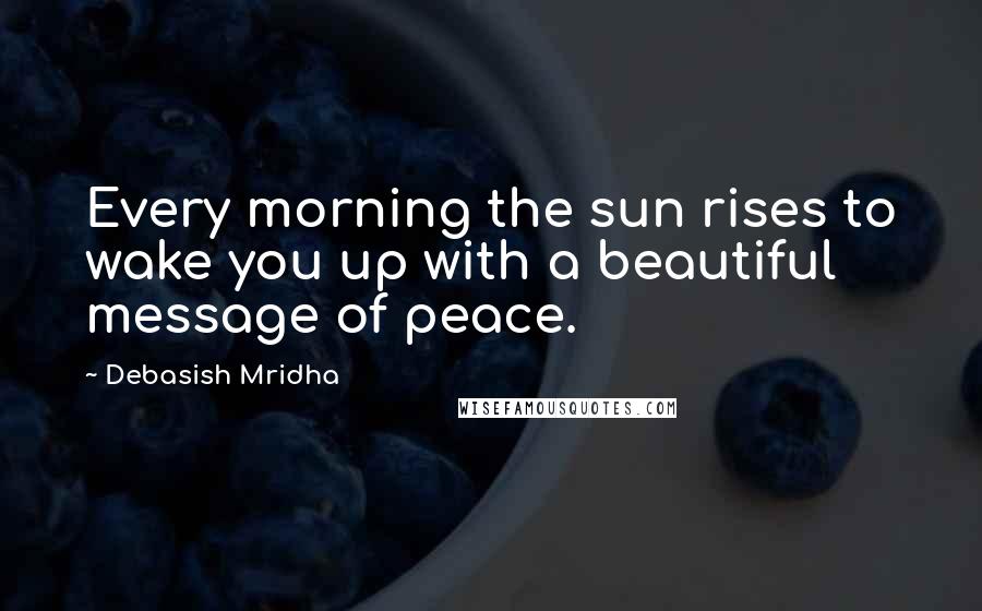 Debasish Mridha Quotes: Every morning the sun rises to wake you up with a beautiful message of peace.