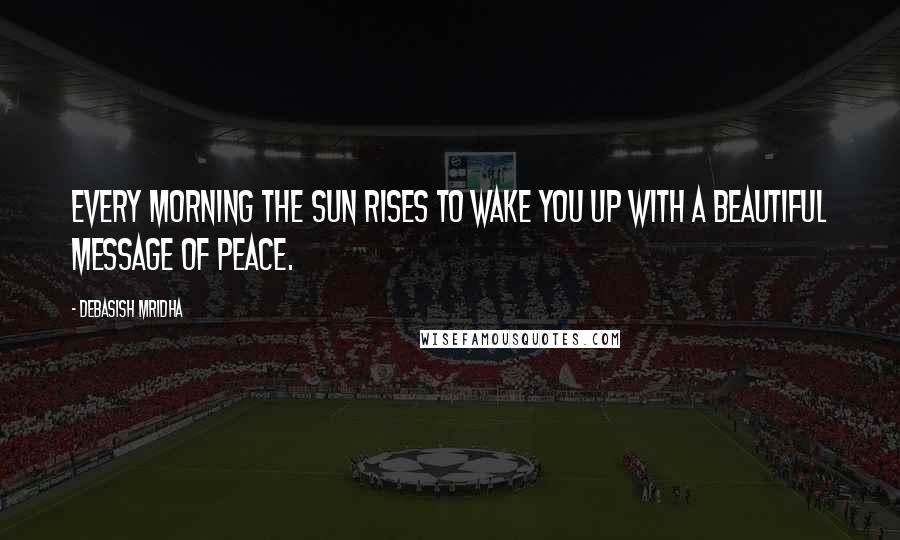 Debasish Mridha Quotes: Every morning the sun rises to wake you up with a beautiful message of peace.