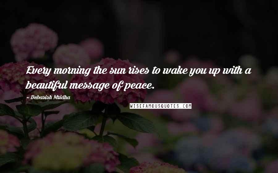 Debasish Mridha Quotes: Every morning the sun rises to wake you up with a beautiful message of peace.