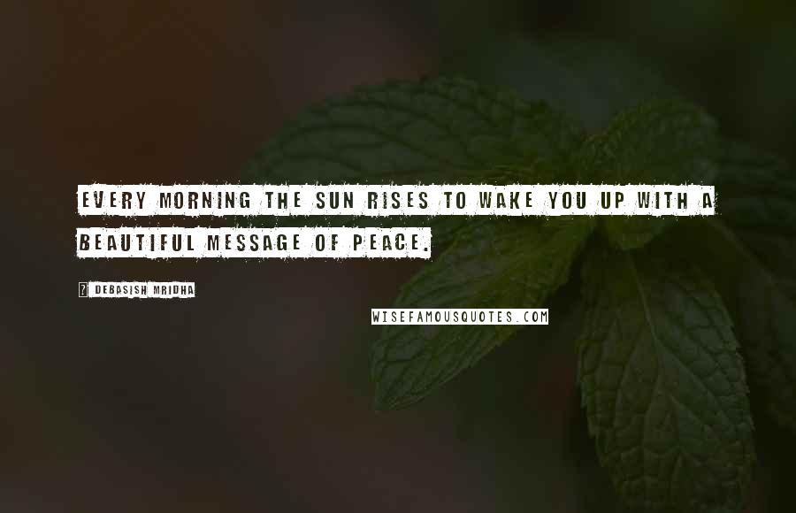 Debasish Mridha Quotes: Every morning the sun rises to wake you up with a beautiful message of peace.