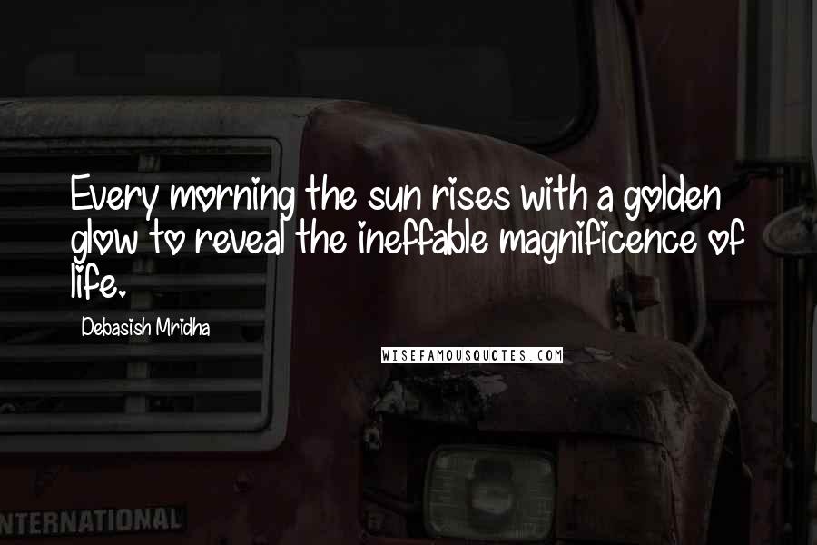 Debasish Mridha Quotes: Every morning the sun rises with a golden glow to reveal the ineffable magnificence of life.