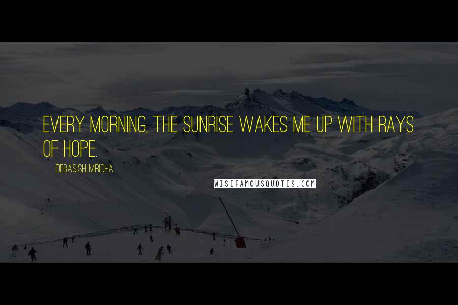 Debasish Mridha Quotes: Every morning, the sunrise wakes me up with rays of hope.