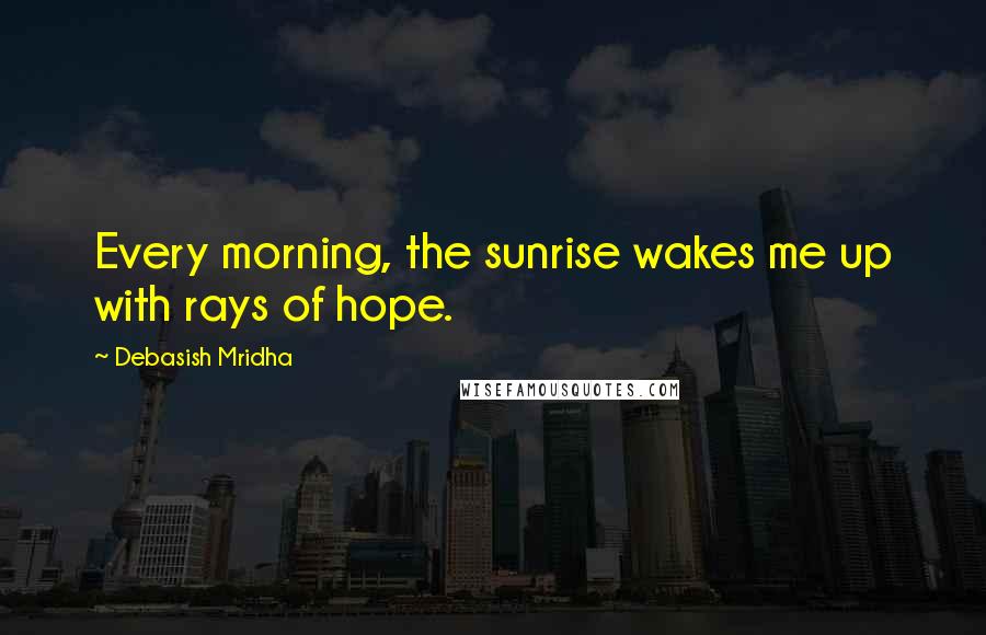 Debasish Mridha Quotes: Every morning, the sunrise wakes me up with rays of hope.