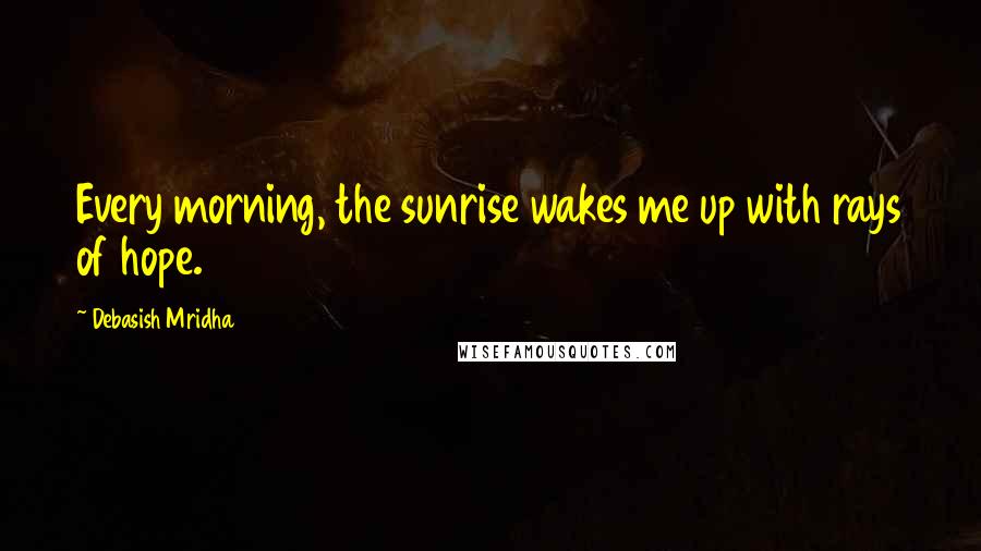 Debasish Mridha Quotes: Every morning, the sunrise wakes me up with rays of hope.