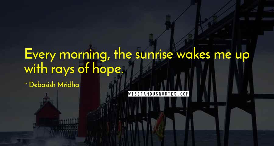 Debasish Mridha Quotes: Every morning, the sunrise wakes me up with rays of hope.