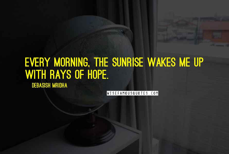 Debasish Mridha Quotes: Every morning, the sunrise wakes me up with rays of hope.