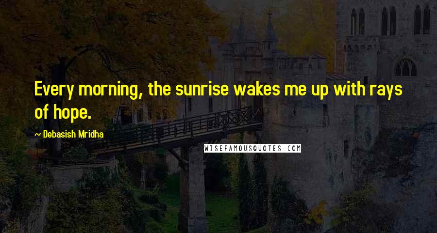 Debasish Mridha Quotes: Every morning, the sunrise wakes me up with rays of hope.