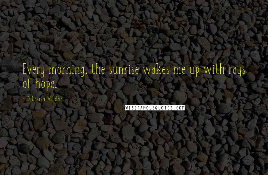 Debasish Mridha Quotes: Every morning, the sunrise wakes me up with rays of hope.