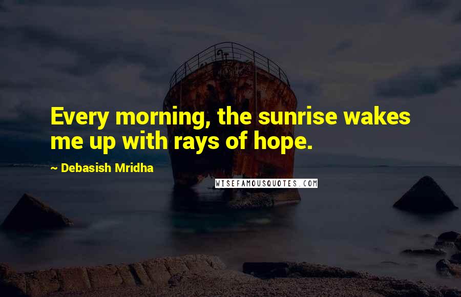 Debasish Mridha Quotes: Every morning, the sunrise wakes me up with rays of hope.