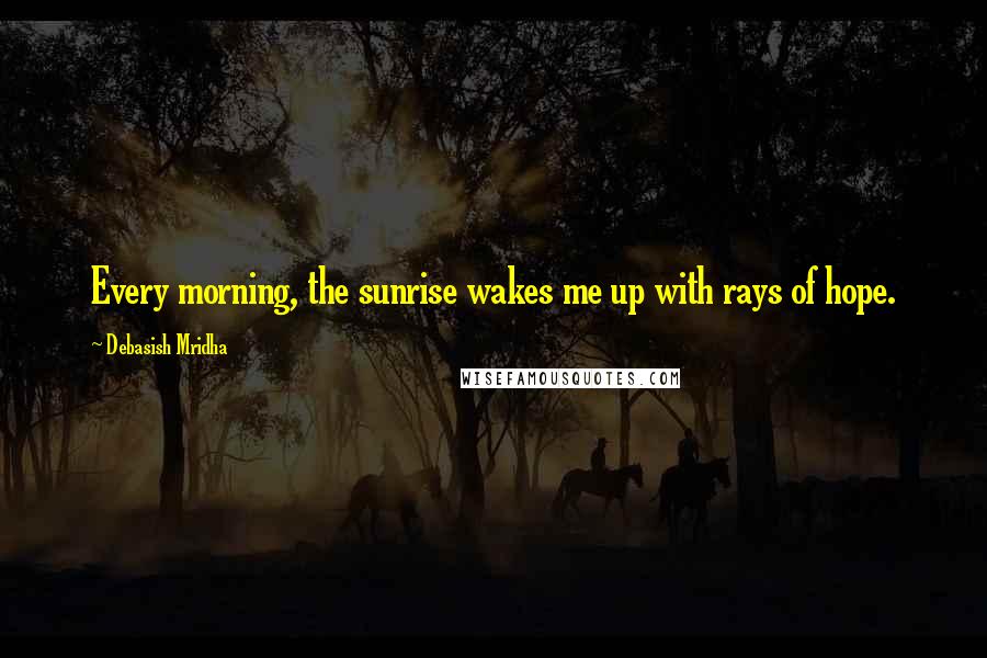 Debasish Mridha Quotes: Every morning, the sunrise wakes me up with rays of hope.