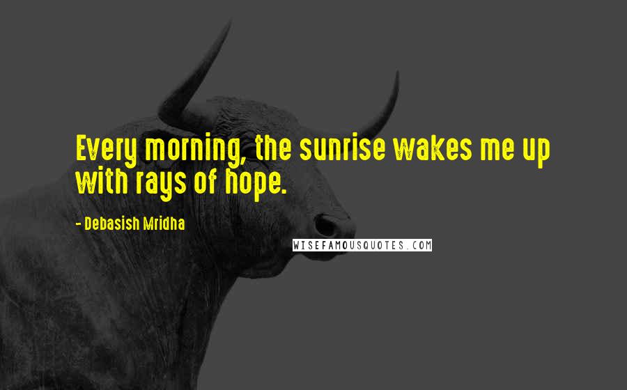 Debasish Mridha Quotes: Every morning, the sunrise wakes me up with rays of hope.