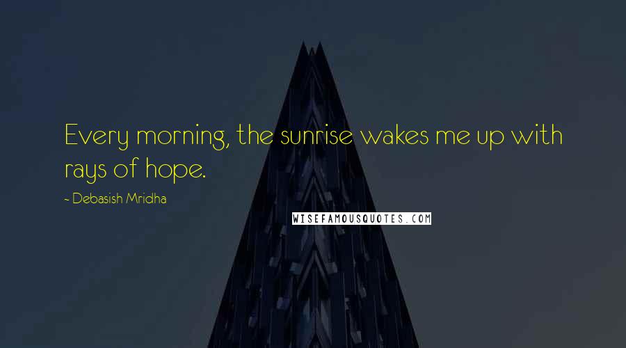 Debasish Mridha Quotes: Every morning, the sunrise wakes me up with rays of hope.