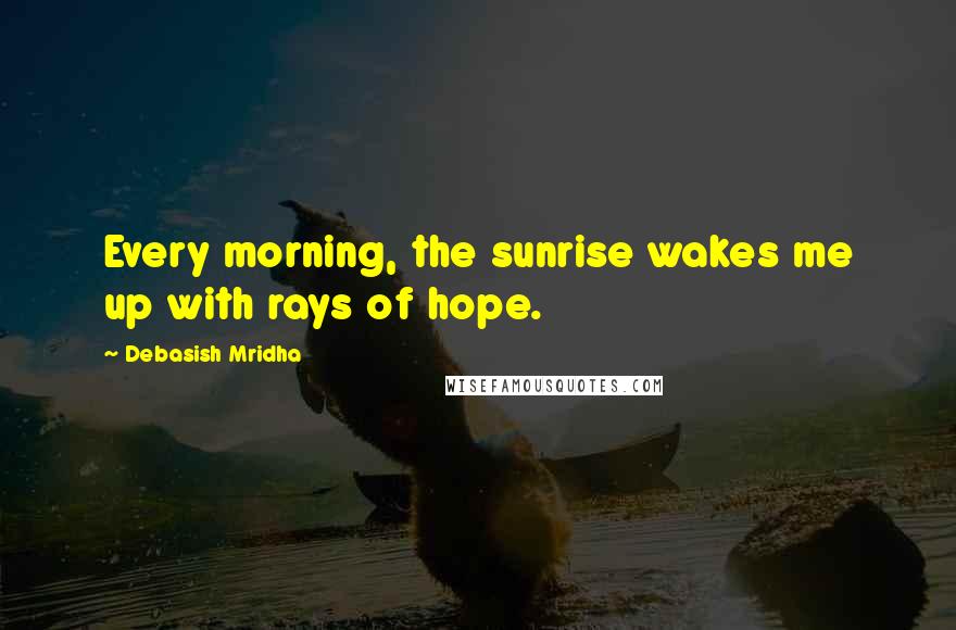 Debasish Mridha Quotes: Every morning, the sunrise wakes me up with rays of hope.