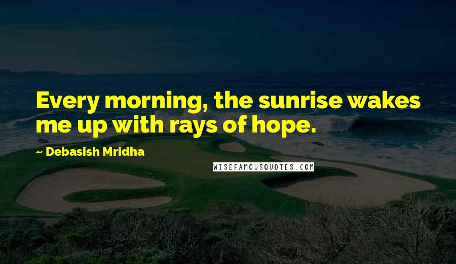 Debasish Mridha Quotes: Every morning, the sunrise wakes me up with rays of hope.