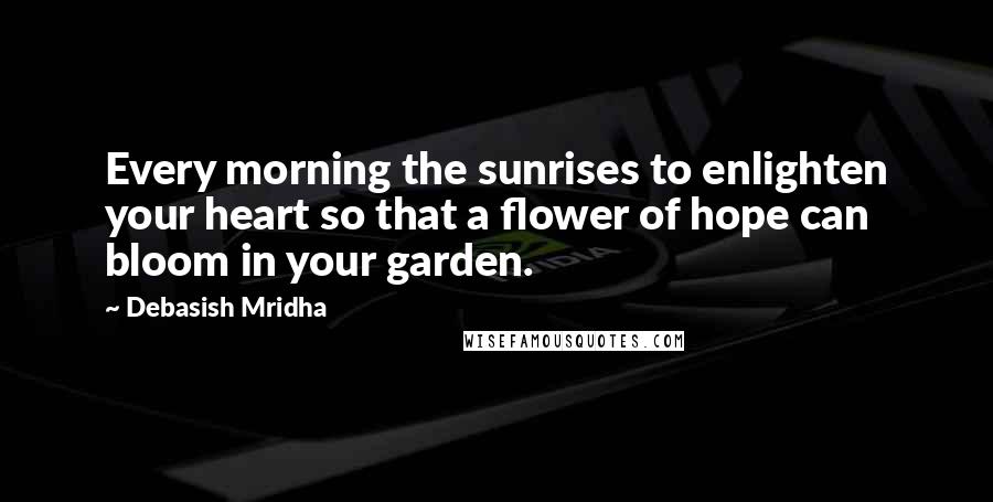 Debasish Mridha Quotes: Every morning the sunrises to enlighten your heart so that a flower of hope can bloom in your garden.