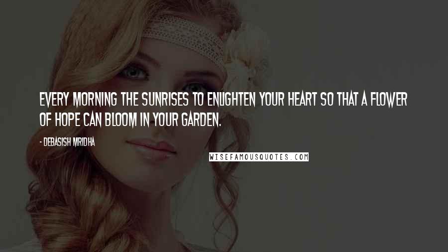 Debasish Mridha Quotes: Every morning the sunrises to enlighten your heart so that a flower of hope can bloom in your garden.