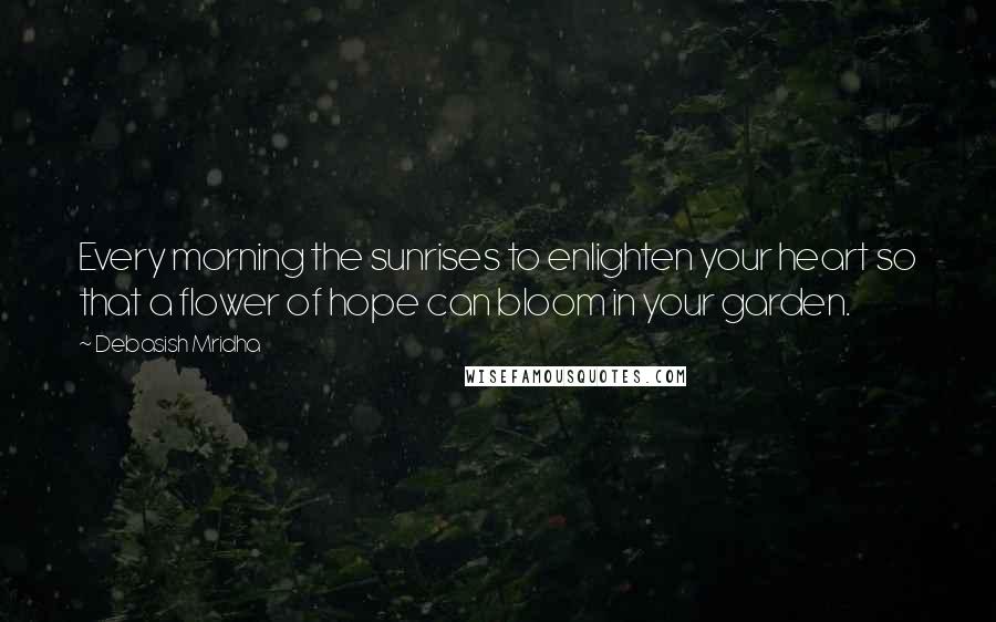 Debasish Mridha Quotes: Every morning the sunrises to enlighten your heart so that a flower of hope can bloom in your garden.