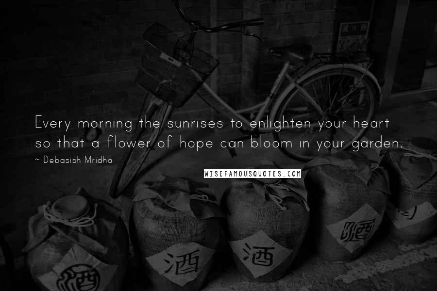 Debasish Mridha Quotes: Every morning the sunrises to enlighten your heart so that a flower of hope can bloom in your garden.