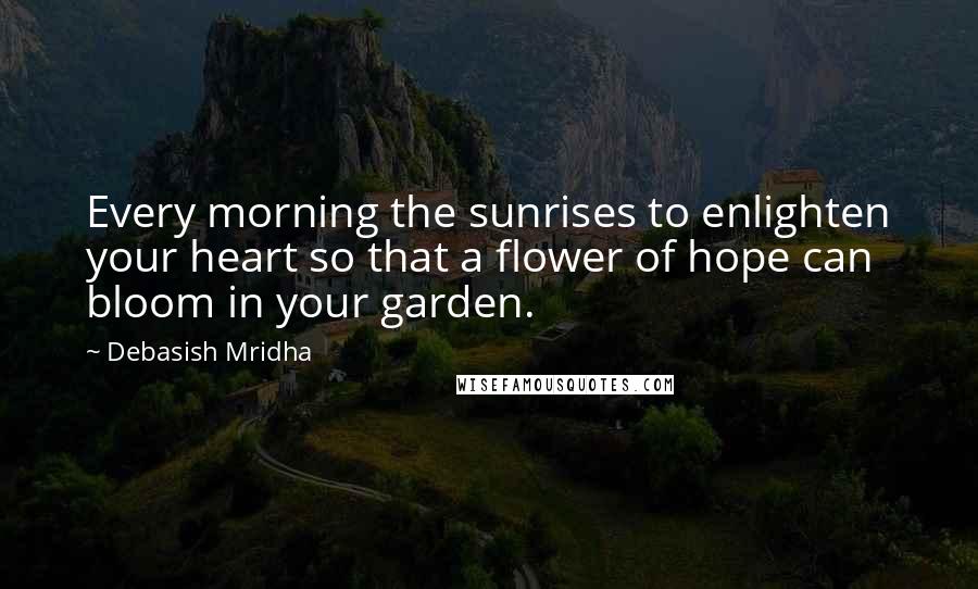 Debasish Mridha Quotes: Every morning the sunrises to enlighten your heart so that a flower of hope can bloom in your garden.