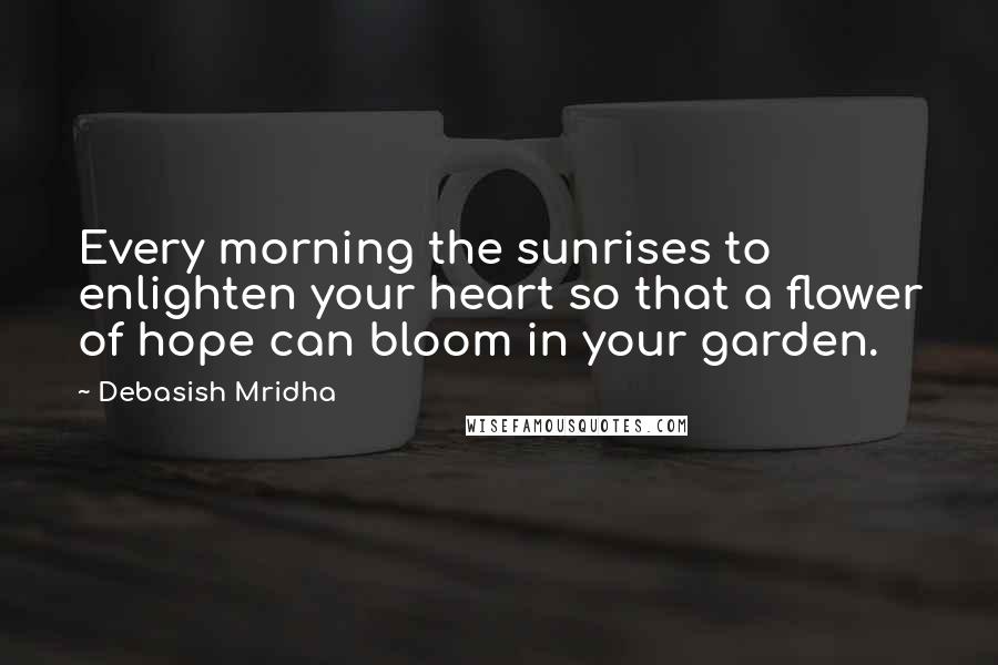 Debasish Mridha Quotes: Every morning the sunrises to enlighten your heart so that a flower of hope can bloom in your garden.