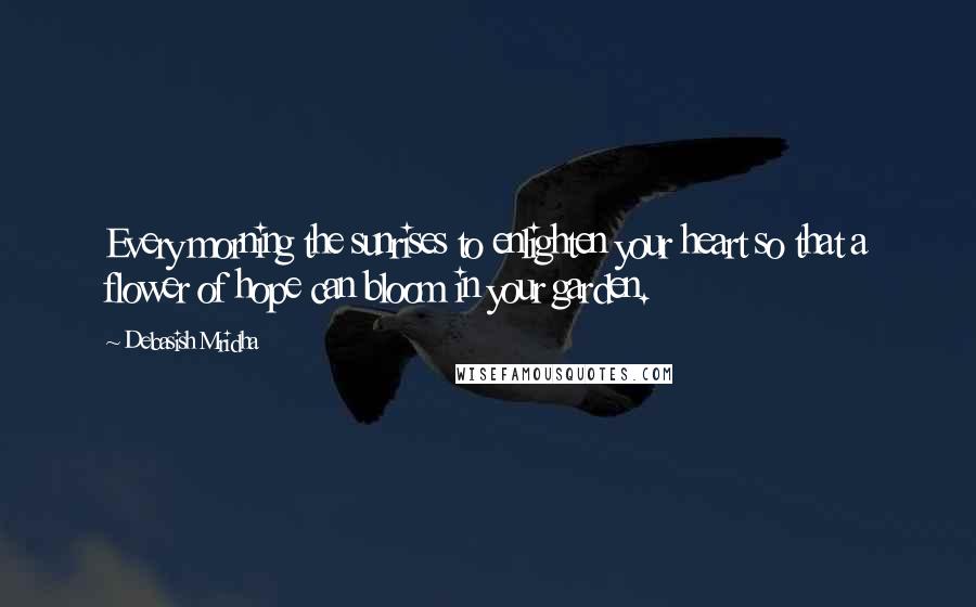 Debasish Mridha Quotes: Every morning the sunrises to enlighten your heart so that a flower of hope can bloom in your garden.