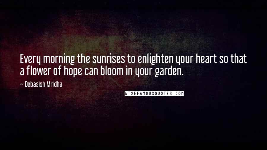 Debasish Mridha Quotes: Every morning the sunrises to enlighten your heart so that a flower of hope can bloom in your garden.