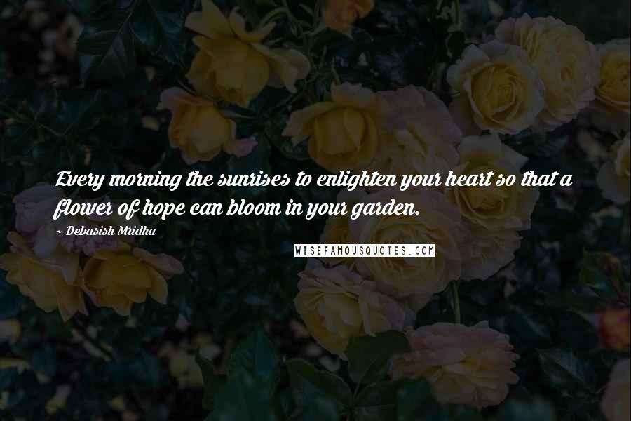 Debasish Mridha Quotes: Every morning the sunrises to enlighten your heart so that a flower of hope can bloom in your garden.