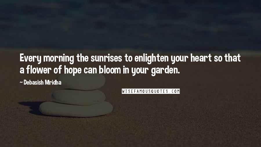 Debasish Mridha Quotes: Every morning the sunrises to enlighten your heart so that a flower of hope can bloom in your garden.