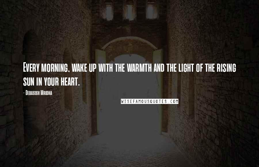 Debasish Mridha Quotes: Every morning, wake up with the warmth and the light of the rising sun in your heart.