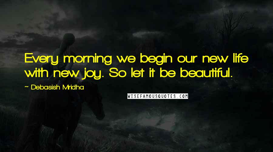 Debasish Mridha Quotes: Every morning we begin our new life with new joy. So let it be beautiful.