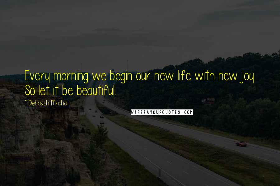 Debasish Mridha Quotes: Every morning we begin our new life with new joy. So let it be beautiful.