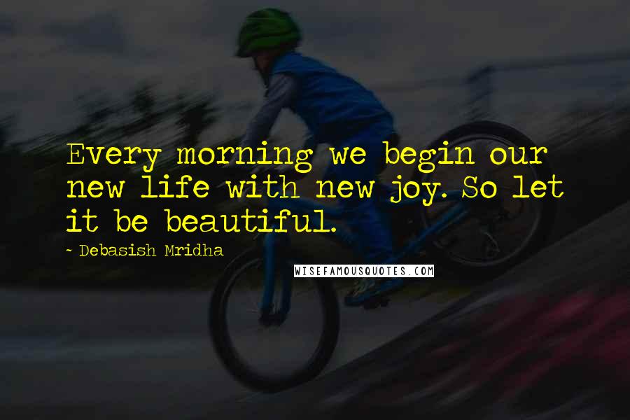 Debasish Mridha Quotes: Every morning we begin our new life with new joy. So let it be beautiful.