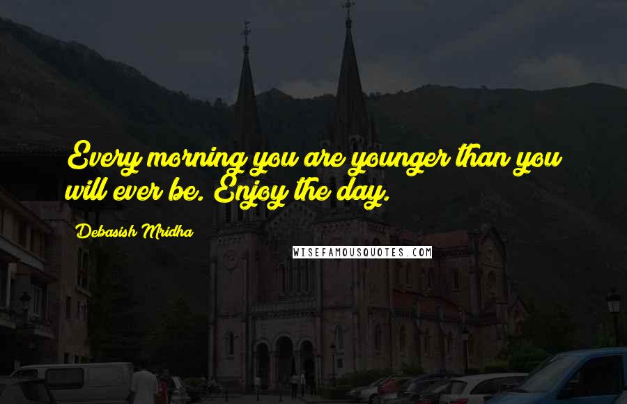 Debasish Mridha Quotes: Every morning you are younger than you will ever be. Enjoy the day.