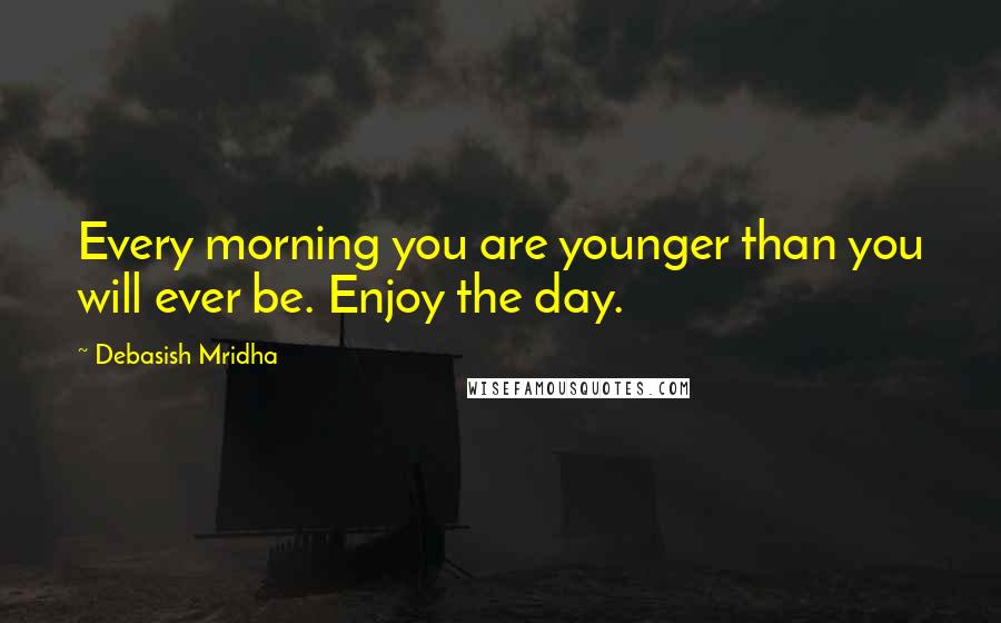 Debasish Mridha Quotes: Every morning you are younger than you will ever be. Enjoy the day.