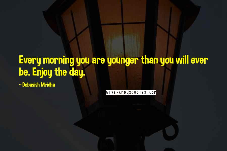 Debasish Mridha Quotes: Every morning you are younger than you will ever be. Enjoy the day.