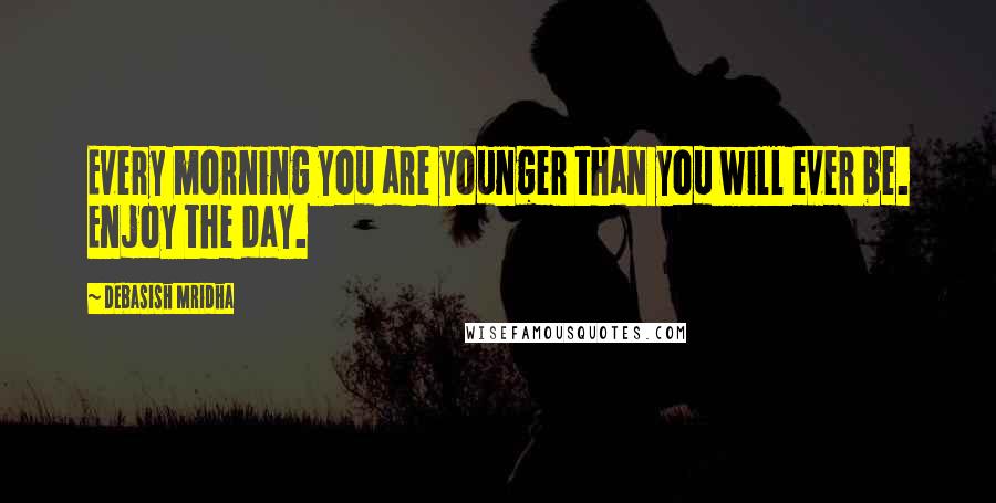 Debasish Mridha Quotes: Every morning you are younger than you will ever be. Enjoy the day.