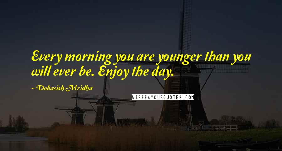 Debasish Mridha Quotes: Every morning you are younger than you will ever be. Enjoy the day.