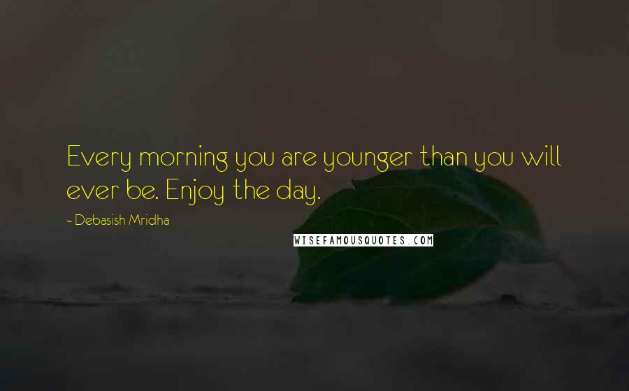 Debasish Mridha Quotes: Every morning you are younger than you will ever be. Enjoy the day.