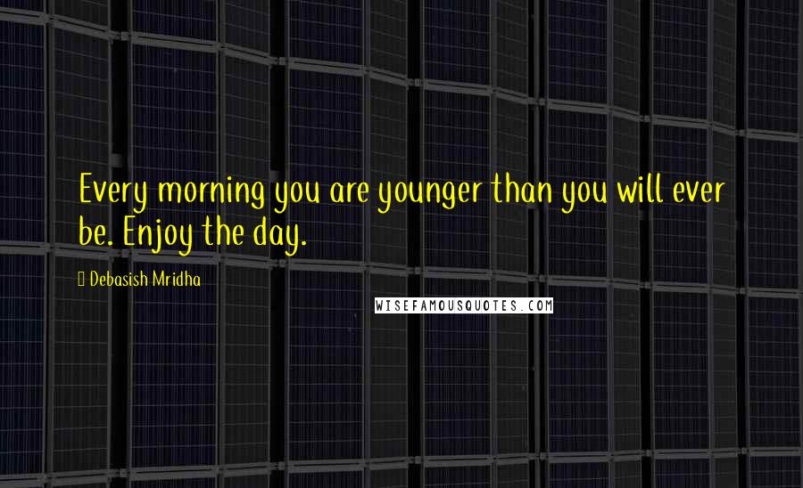 Debasish Mridha Quotes: Every morning you are younger than you will ever be. Enjoy the day.