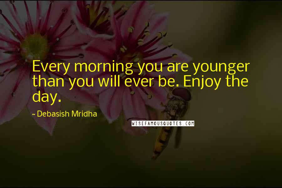 Debasish Mridha Quotes: Every morning you are younger than you will ever be. Enjoy the day.