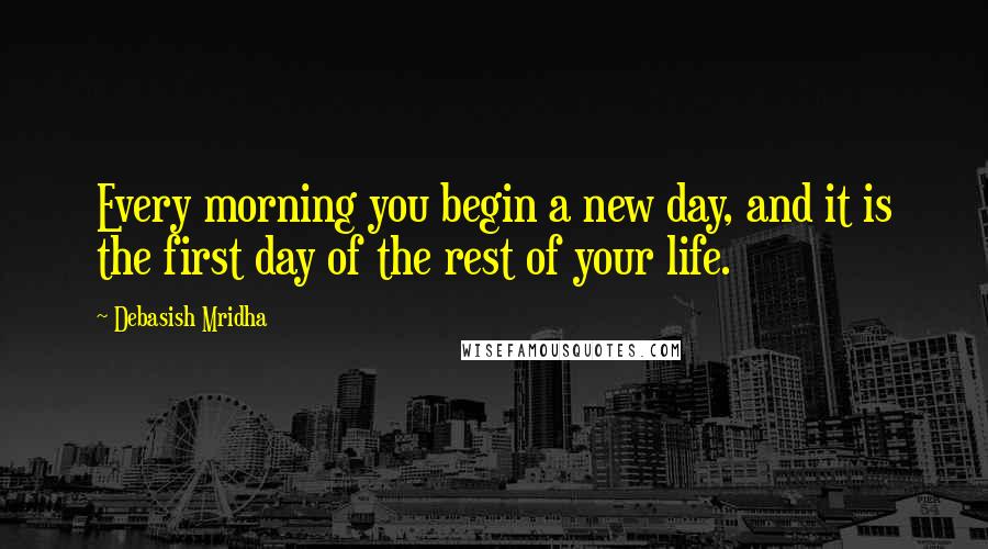 Debasish Mridha Quotes: Every morning you begin a new day, and it is the first day of the rest of your life.